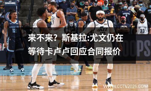 来不来？斯基拉:尤文仍在等待卡卢卢回应合同报价