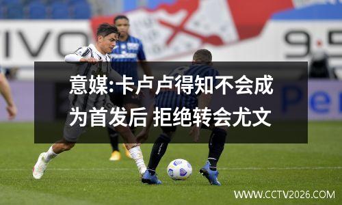 意媒:卡卢卢得知不会成为首发后 拒绝转会尤文