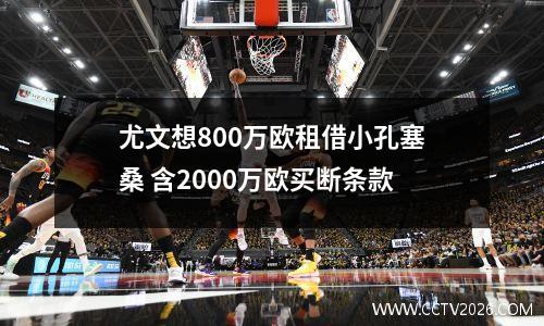 尤文想800万欧租借小孔塞桑 含2000万欧买断条款
