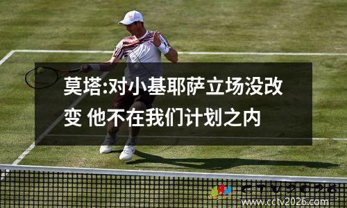 莫塔:对小基耶萨立场没改变 他不在我们计划之内