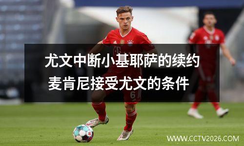 尤文中断小基耶萨的续约 麦肯尼接受尤文的条件