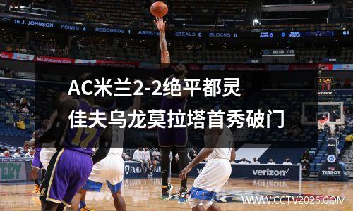 AC米兰2-2绝平都灵 佳夫乌龙莫拉塔首秀破门