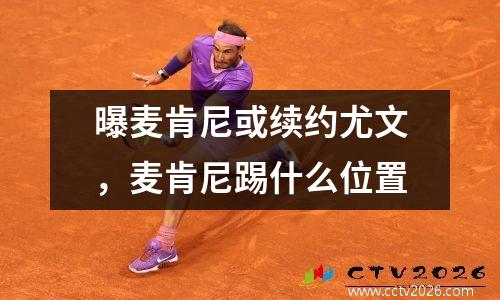 曝麦肯尼或续约尤文，麦肯尼踢什么位置