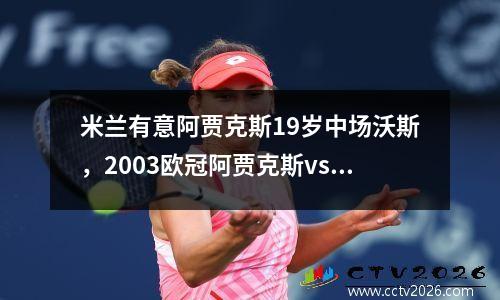 米兰有意阿贾克斯19岁中场沃斯，2003欧冠阿贾克斯vs米兰