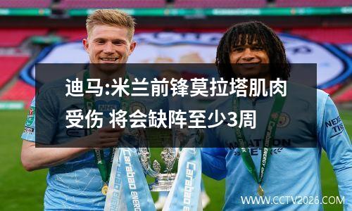 迪马:米兰前锋莫拉塔肌肉受伤 将会缺阵至少3周