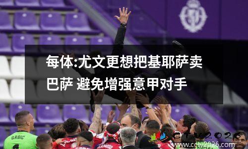 每体:尤文更想把基耶萨卖巴萨 避免增强意甲对手