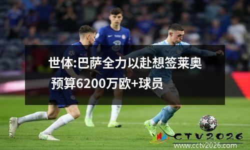 世体:巴萨全力以赴想签莱奥 预算6200万欧+球员