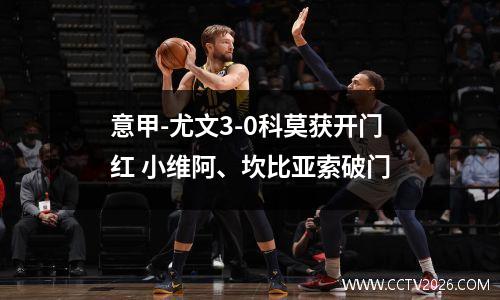 意甲-尤文3-0科莫获开门红 小维阿、坎比亚索破门