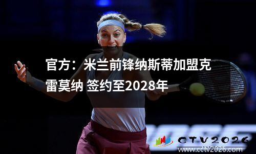 官方：米兰前锋纳斯蒂加盟克雷莫纳 签约至2028年