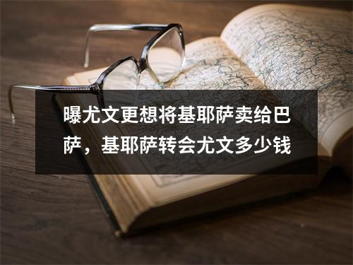 曝尤文更想将基耶萨卖给巴萨，基耶萨转会尤文多少钱