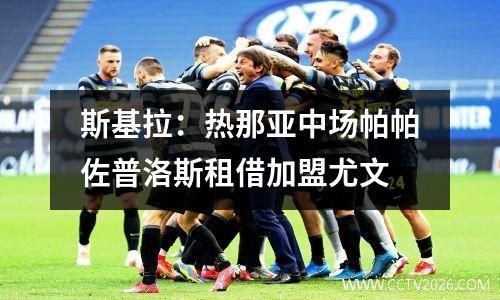 斯基拉：热那亚中场帕帕佐普洛斯租借加盟尤文