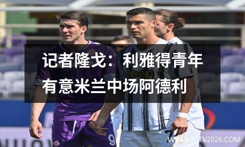 记者隆戈：利雅得青年有意米兰中场阿德利