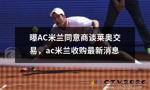 曝AC米兰同意商谈莱奥交易，ac米兰收购最新消息