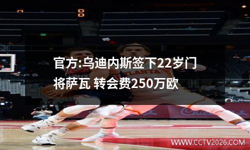 官方:乌迪内斯签下22岁门将萨瓦 转会费250万欧