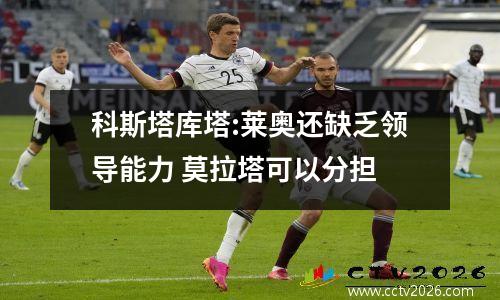 科斯塔库塔:莱奥还缺乏领导能力 莫拉塔可以分担