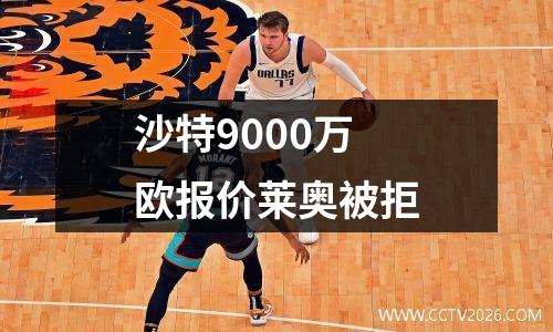 沙特9000万欧报价莱奥被拒