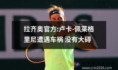 拉齐奥官方:卢卡-佩莱格里尼遭遇车祸 没有大碍