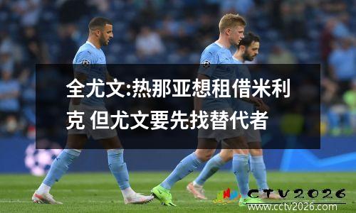 全尤文:热那亚想租借米利克 但尤文要先找替代者