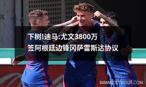 下树!迪马:尤文3800万签阿根廷边锋冈萨雷斯达协议