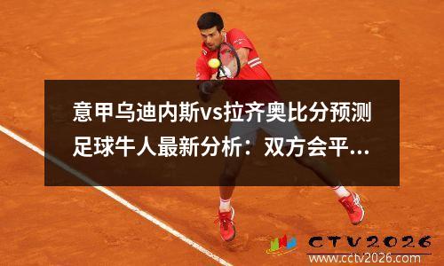 意甲乌迪内斯vs拉齐奥比分预测足球牛人最新分析：双方会平局吗，意甲乌迪内斯对国际米兰结果