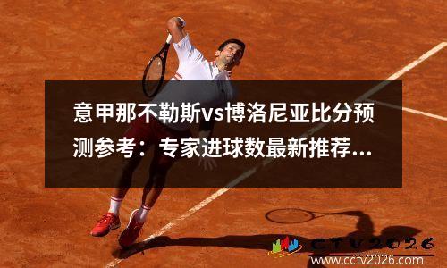 意甲那不勒斯vs博洛尼亚比分预测参考：专家进球数最新推荐，那不勒斯意甲战绩