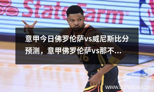 意甲今日佛罗伦萨vs威尼斯比分预测，意甲佛罗伦萨vs那不勒斯