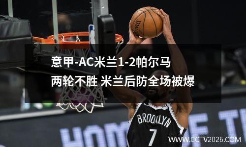 意甲-AC米兰1-2帕尔马两轮不胜 米兰后防全场被爆
