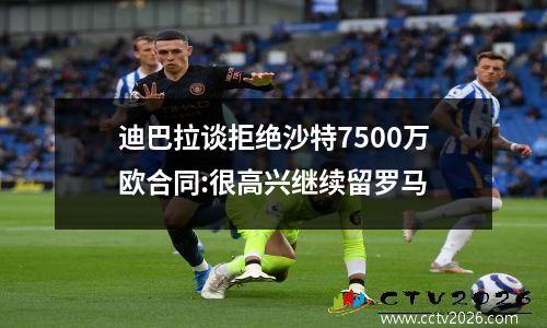 迪巴拉谈拒绝沙特7500万欧合同:很高兴继续留罗马