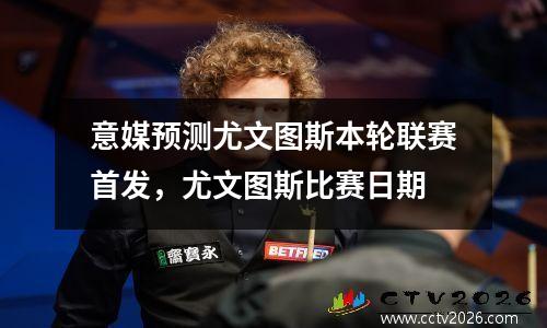 意媒预测尤文图斯本轮联赛首发，尤文图斯比赛日期