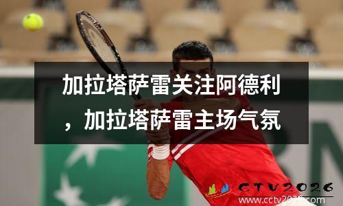加拉塔萨雷关注阿德利，加拉塔萨雷主场气氛
