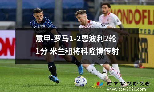 意甲-罗马1-2恩波利2轮1分 米兰租将科隆博传射