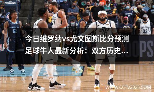 今日维罗纳vs尤文图斯比分预测足球牛人最新分析：双方历史比赛结果维罗纳处于劣势