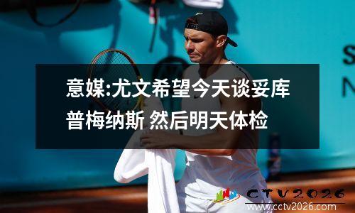 意媒:尤文希望今天谈妥库普梅纳斯 然后明天体检