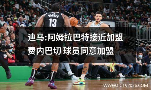 迪马:阿姆拉巴特接近加盟费内巴切 球员同意加盟