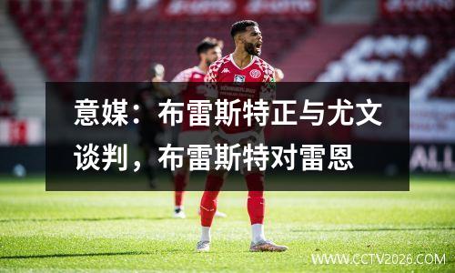 意媒：布雷斯特正与尤文谈判，布雷斯特对雷恩