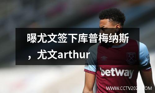 曝尤文签下库普梅纳斯，尤文arthur