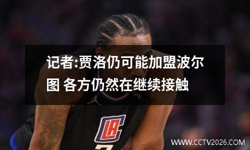 记者:贾洛仍可能加盟波尔图 各方仍然在继续接触