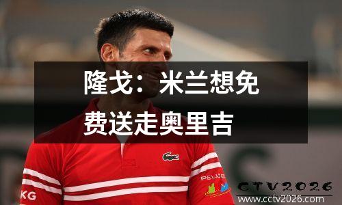 隆戈：米兰想免费送走奥里吉