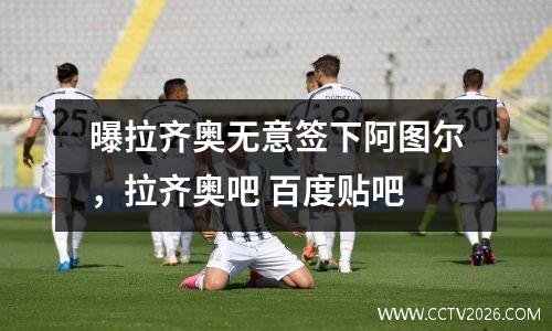 曝拉齐奥无意签下阿图尔，拉齐奥吧 百度贴吧