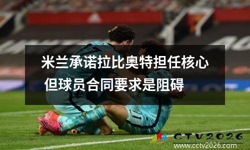 米兰承诺拉比奥特担任核心 但球员合同要求是阻碍