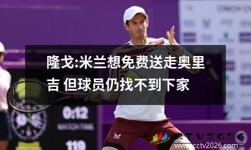 隆戈:米兰想免费送走奥里吉 但球员仍找不到下家