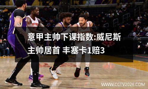意甲主帅下课指数:威尼斯主帅居首 丰塞卡1赔3