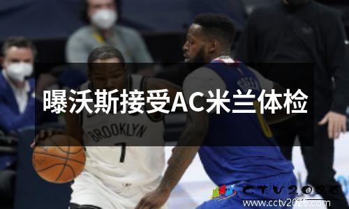 曝沃斯接受AC米兰体检