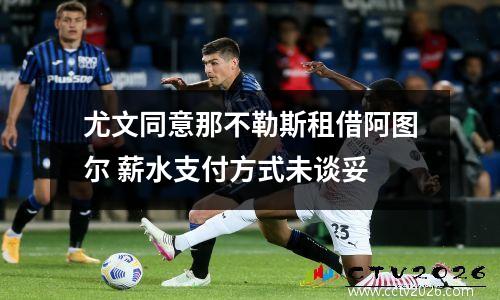 尤文同意那不勒斯租借阿图尔 薪水支付方式未谈妥