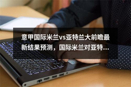 意甲国际米兰vs亚特兰大前瞻最新结果预测，国际米兰对亚特兰大聚胜顽球汇