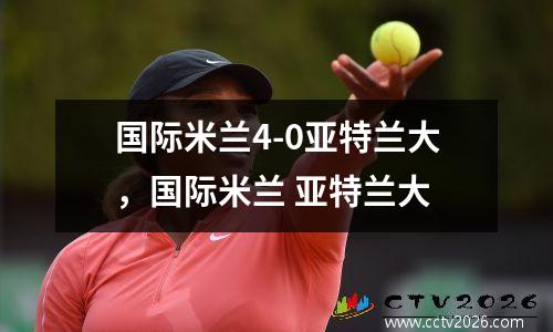 国际米兰4-0亚特兰大，国际米兰 亚特兰大