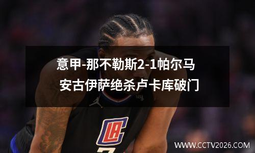 意甲-那不勒斯2-1帕尔马 安古伊萨绝杀卢卡库破门