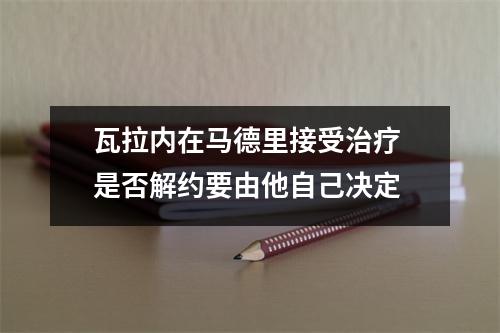 瓦拉内在马德里接受治疗 是否解约要由他自己决定