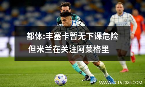 都体:丰塞卡暂无下课危险 但米兰在关注阿莱格里