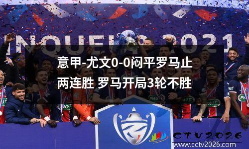 意甲-尤文0-0闷平罗马止两连胜 罗马开局3轮不胜